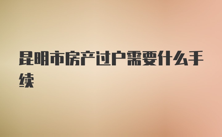 昆明市房产过户需要什么手续