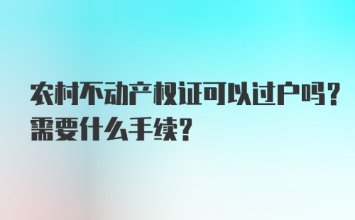 农村不动产权证可以过户吗？需要什么手续？