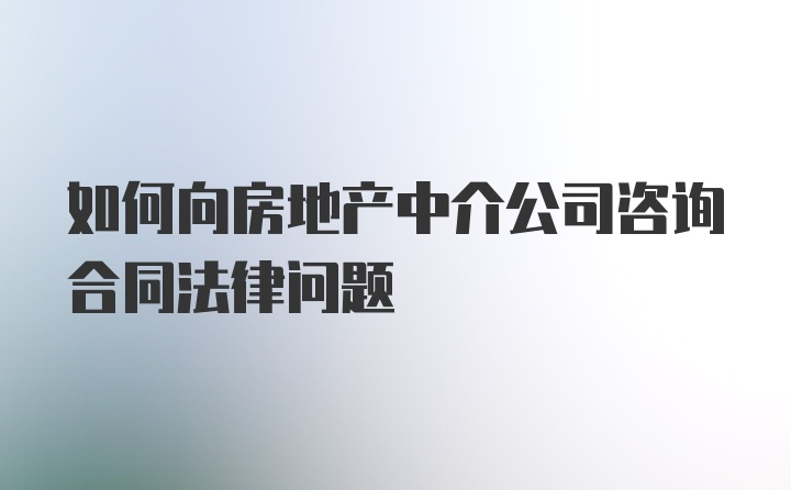 如何向房地产中介公司咨询合同法律问题