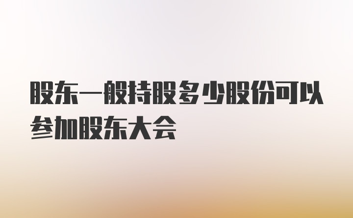 股东一般持股多少股份可以参加股东大会