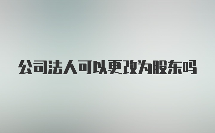 公司法人可以更改为股东吗