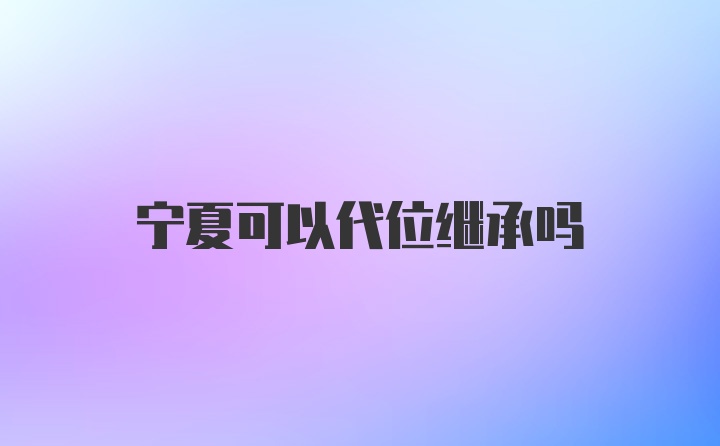 宁夏可以代位继承吗