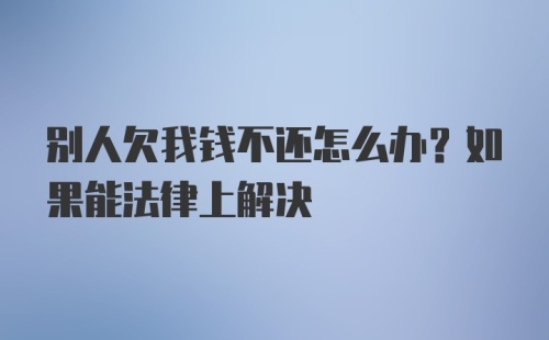 别人欠我钱不还怎么办？如果能法律上解决