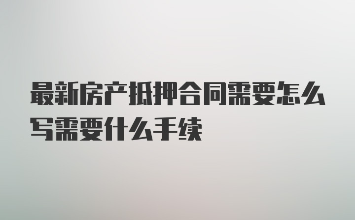 最新房产抵押合同需要怎么写需要什么手续