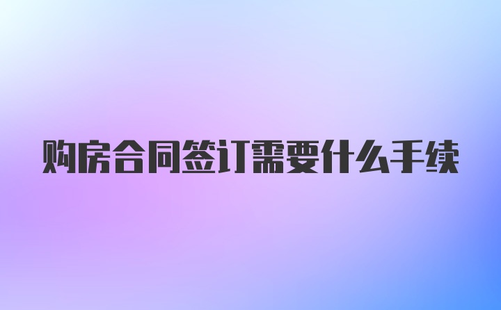 购房合同签订需要什么手续