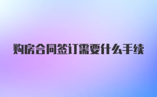 购房合同签订需要什么手续