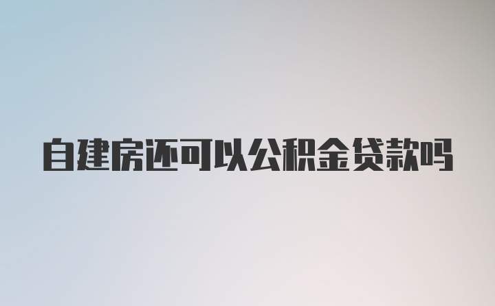 自建房还可以公积金贷款吗