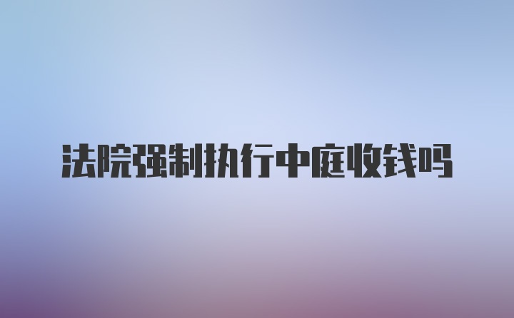 法院强制执行中庭收钱吗