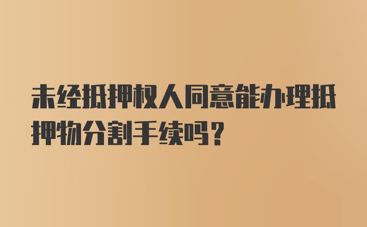 未经抵押权人同意能办理抵押物分割手续吗?