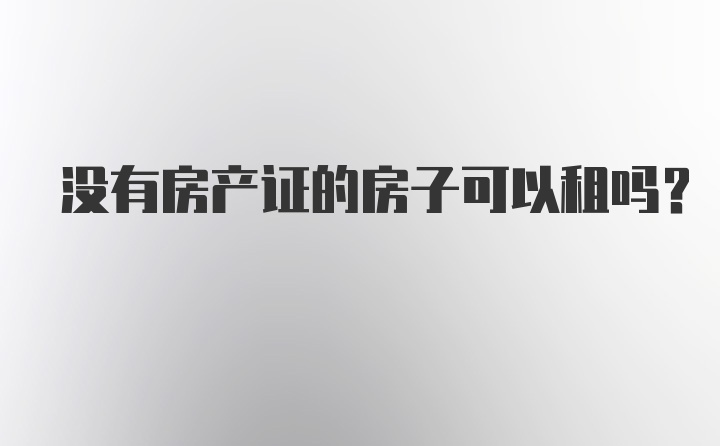 没有房产证的房子可以租吗？