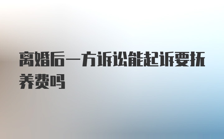 离婚后一方诉讼能起诉要抚养费吗