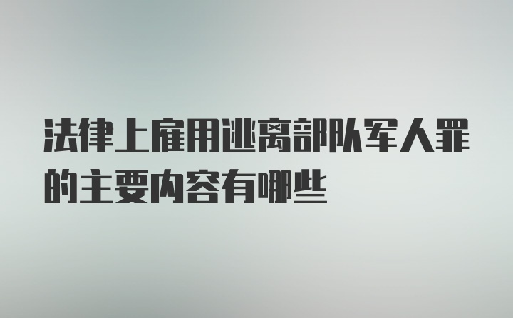 法律上雇用逃离部队军人罪的主要内容有哪些