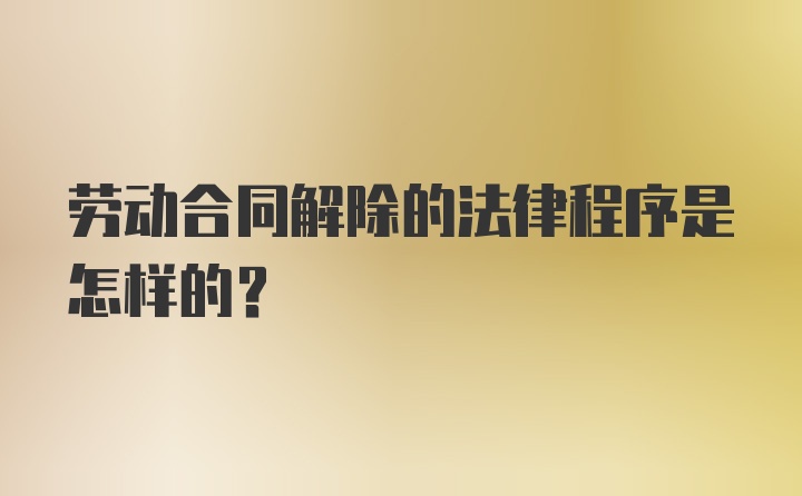 劳动合同解除的法律程序是怎样的？