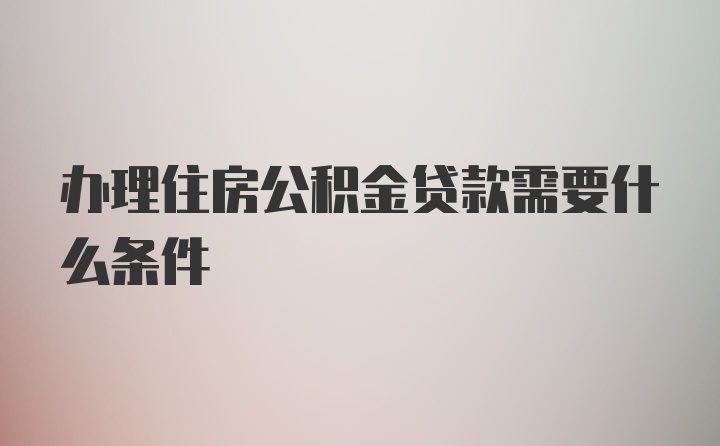 办理住房公积金贷款需要什么条件