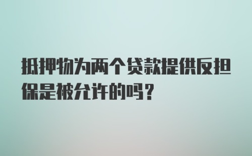 抵押物为两个贷款提供反担保是被允许的吗？