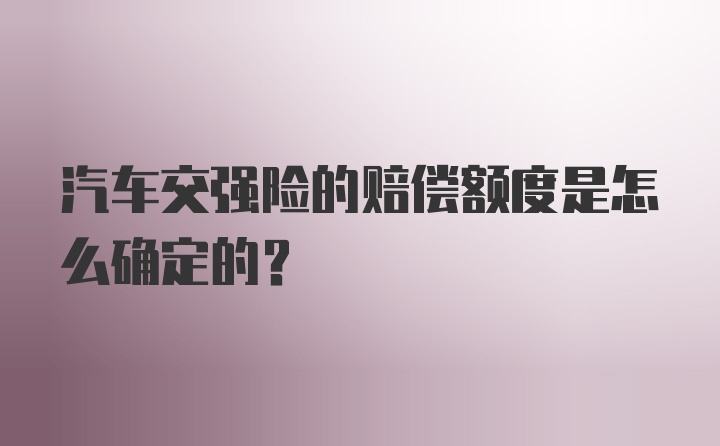 汽车交强险的赔偿额度是怎么确定的?