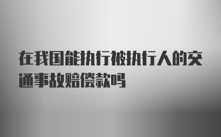 在我国能执行被执行人的交通事故赔偿款吗