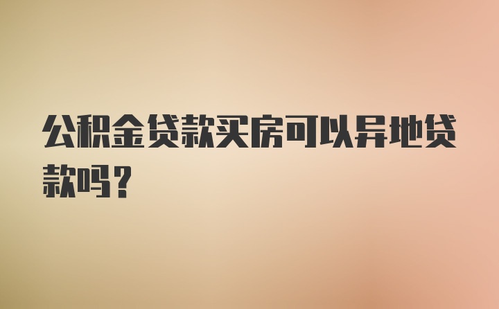 公积金贷款买房可以异地贷款吗？