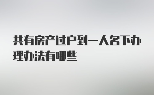 共有房产过户到一人名下办理办法有哪些