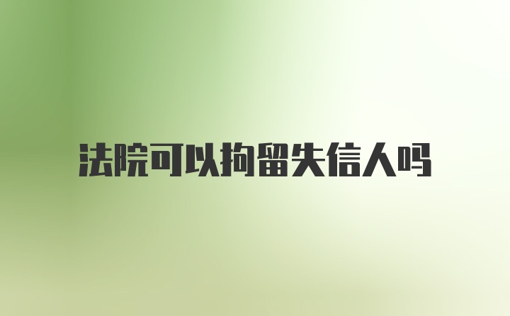 法院可以拘留失信人吗