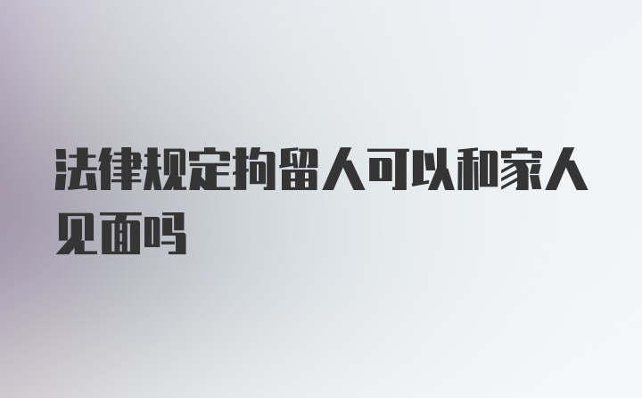 法律规定拘留人可以和家人见面吗