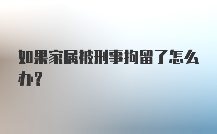 如果家属被刑事拘留了怎么办？