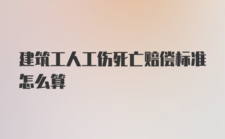 建筑工人工伤死亡赔偿标准怎么算