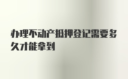 办理不动产抵押登记需要多久才能拿到