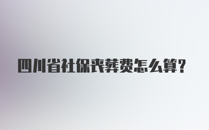 四川省社保丧葬费怎么算？