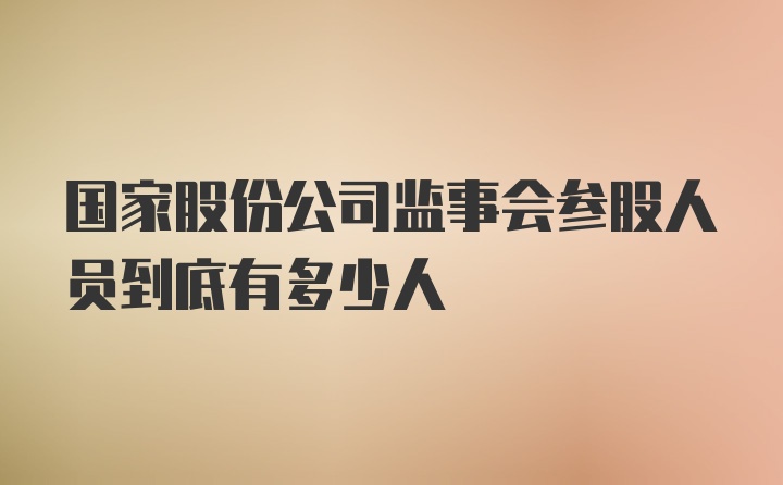 国家股份公司监事会参股人员到底有多少人