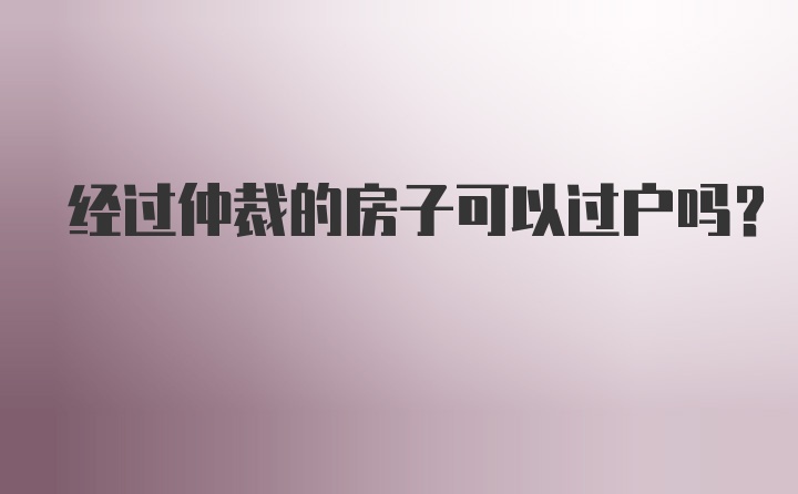 经过仲裁的房子可以过户吗?