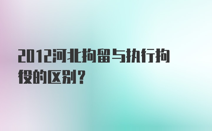 2012河北拘留与执行拘役的区别?