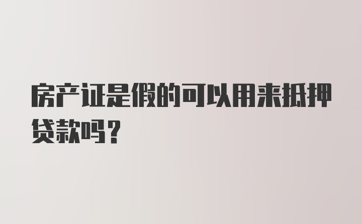 房产证是假的可以用来抵押贷款吗？