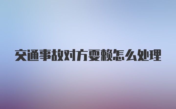 交通事故对方耍赖怎么处理