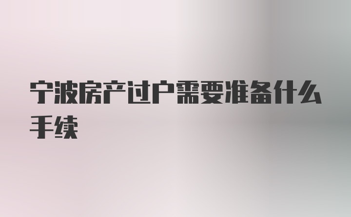 宁波房产过户需要准备什么手续