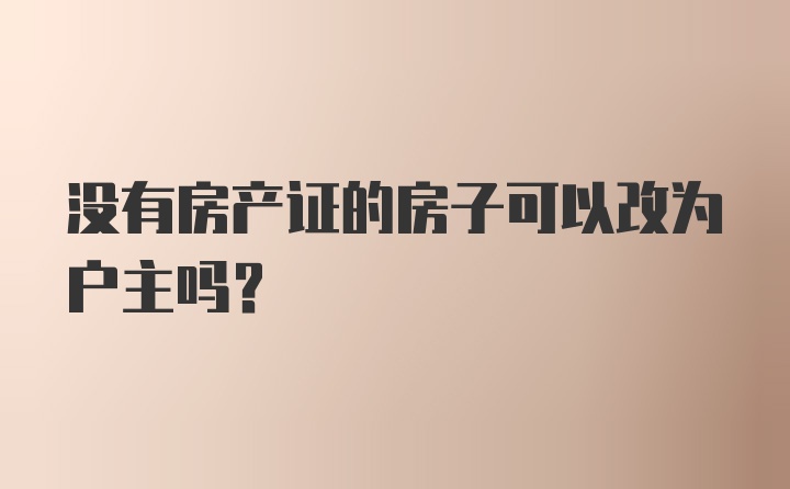 没有房产证的房子可以改为户主吗？