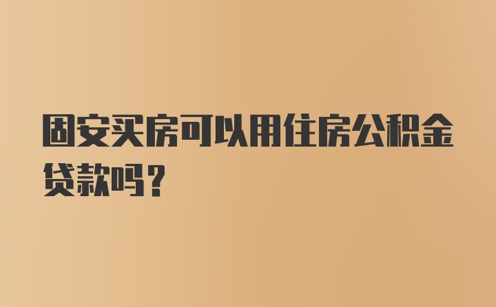 固安买房可以用住房公积金贷款吗?