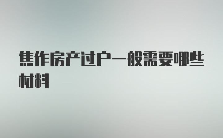 焦作房产过户一般需要哪些材料