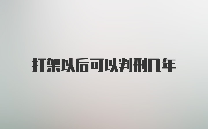 打架以后可以判刑几年