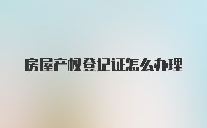 房屋产权登记证怎么办理