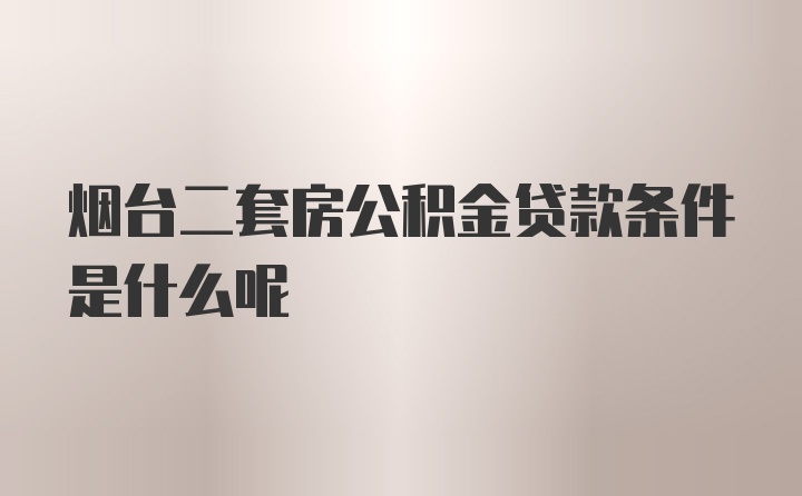 烟台二套房公积金贷款条件是什么呢