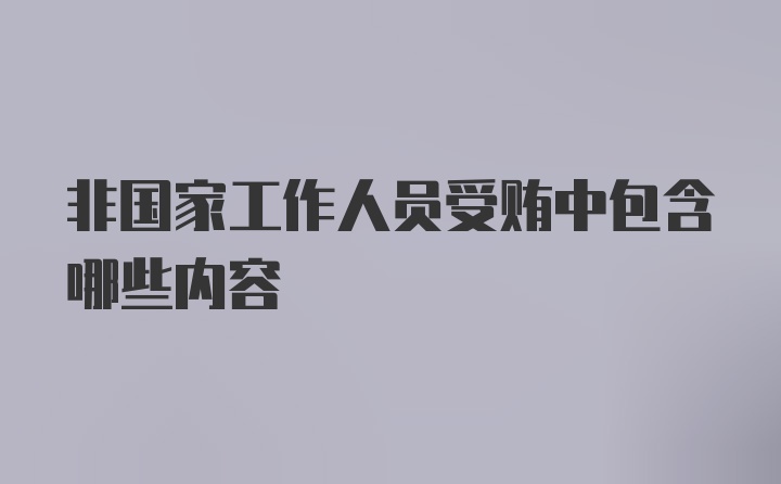 非国家工作人员受贿中包含哪些内容