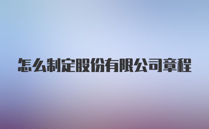 怎么制定股份有限公司章程