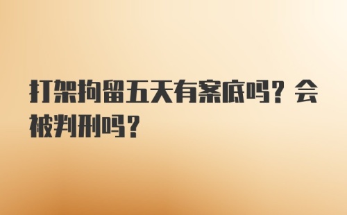 打架拘留五天有案底吗？会被判刑吗？