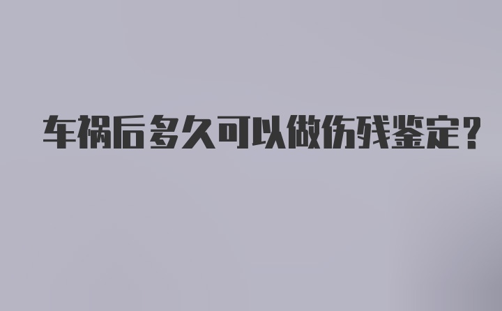 车祸后多久可以做伤残鉴定？