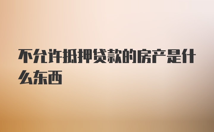 不允许抵押贷款的房产是什么东西