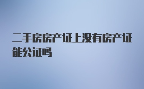 二手房房产证上没有房产证能公证吗