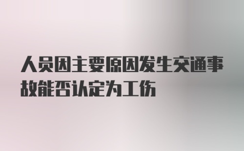 人员因主要原因发生交通事故能否认定为工伤