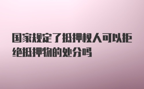 国家规定了抵押权人可以拒绝抵押物的处分吗