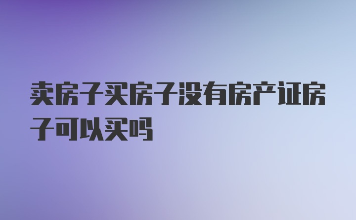 卖房子买房子没有房产证房子可以买吗